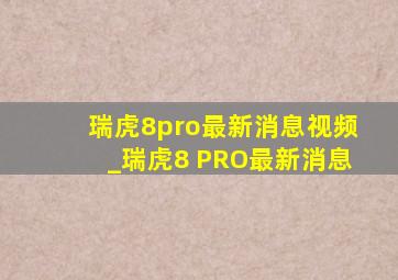 瑞虎8pro最新消息视频_瑞虎8 PRO最新消息